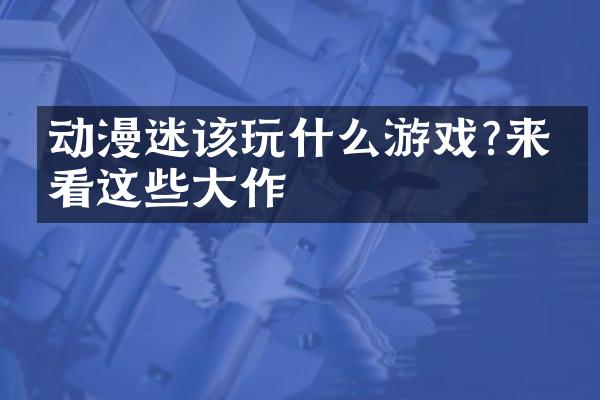 动漫迷该玩什么游戏?来看看这些大作