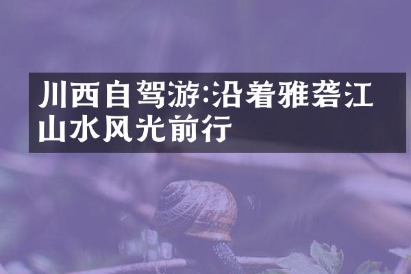 川西自驾游:沿着雅砻江的山水风光前行