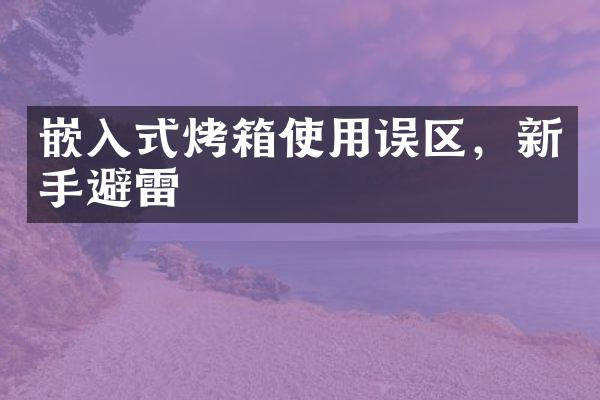 嵌入式烤箱使用误区，新手避雷
