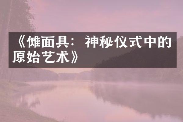 《傩面具：神秘仪式中的原始艺术》