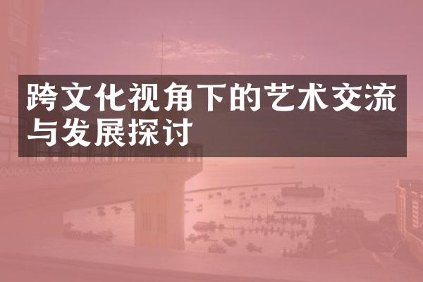 跨文化视角下的艺术交流与发展探讨
