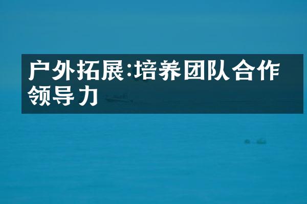 户外拓展:培养团队合作的领导力