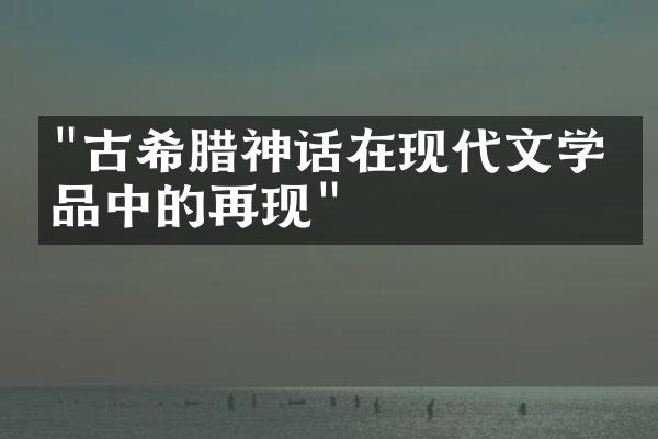 "古希腊神话在现代文学作品中的再现"