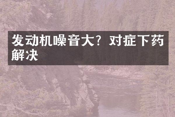 发动机噪音大？对症下药解决