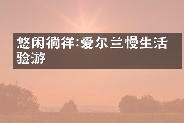 悠闲徜徉:爱尔兰慢生活体验游