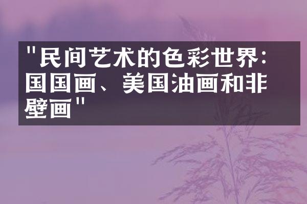 "民间艺术的色彩世界：中国国画、美国油画和非洲壁画"