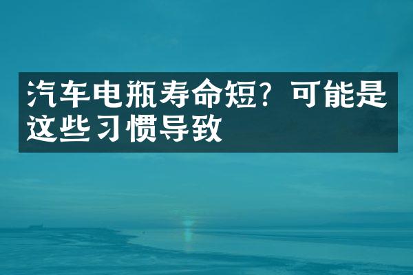 汽车电瓶寿命短？可能是这些习惯导致