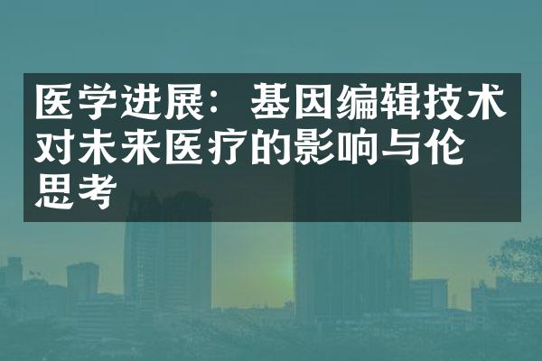 医学进展：基因编辑技术对未来医疗的影响与伦理思考