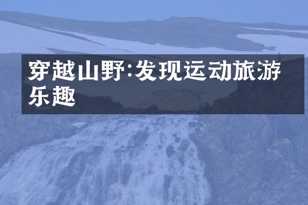 穿越山野:发现运动旅游的乐趣
