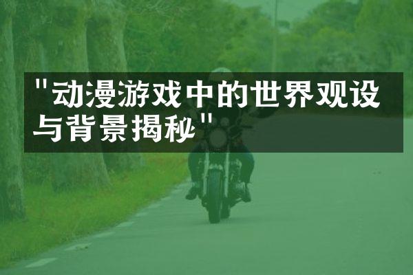"动漫游戏中的世界观设定与背景揭秘"