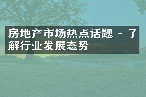 房地产市场热点话题 - 了解行业发展态势