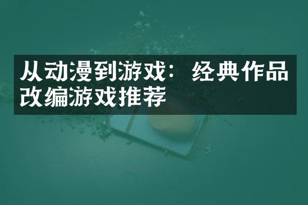 从动漫到游戏：经典作品改编游戏推荐