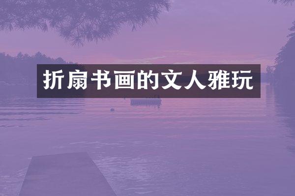折扇书画的文人雅玩
