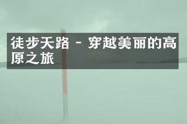 徒步天路 - 穿越美丽的高原之旅