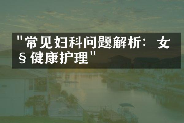 "常见妇科问题解析：女性健康护理"