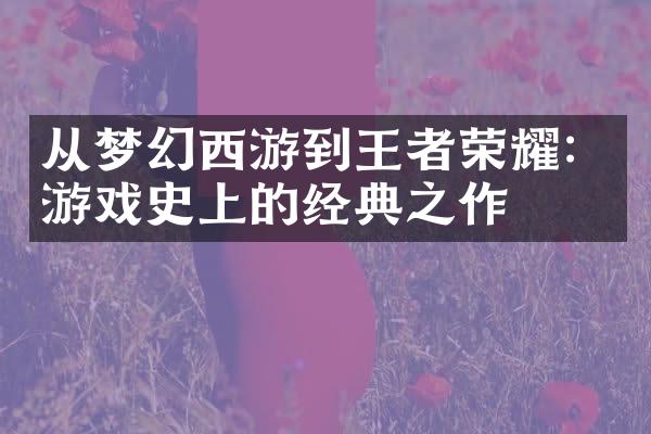 从梦幻西游到王者荣耀：游戏史上的经典之作