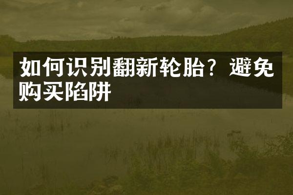 如何识别翻新轮胎？避免购买陷阱