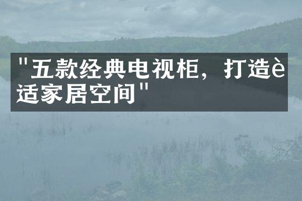"五款经典电视柜，打造舒适家居空间"