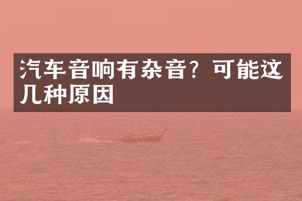 汽车音响有杂音？可能这几种原因