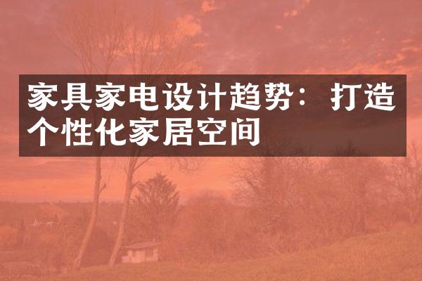 家具家电设计趋势：打造个性化家居空间