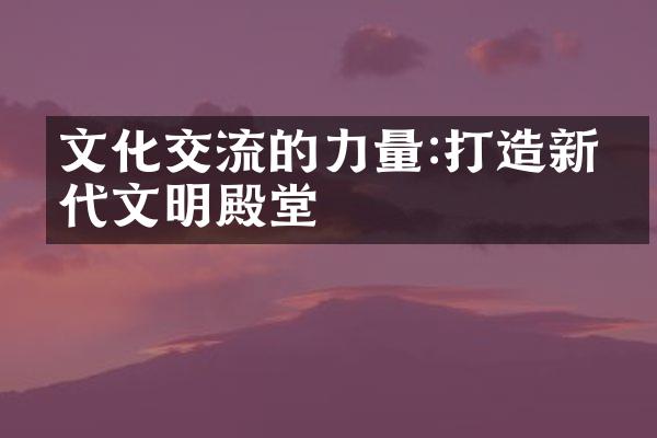 文化交流的力量:打造新时代文明殿堂