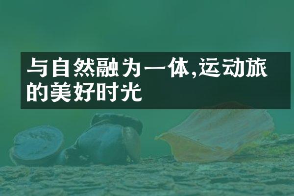 与自然融为一体,运动旅游的美好时光