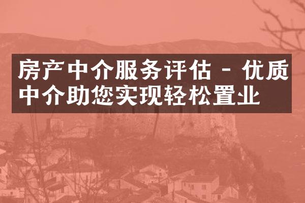 房产中介服务评估 - 优质中介助您实现轻松置业