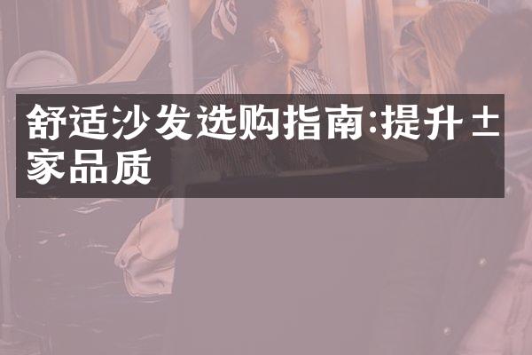 舒适沙发选购指南:提升居家品质