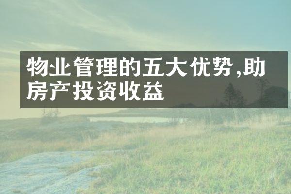 物业管理的五大优势,助力房产投资收益