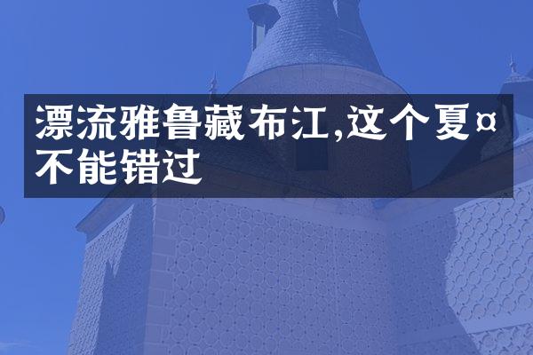 漂流雅鲁藏布江,这个夏天不能错过