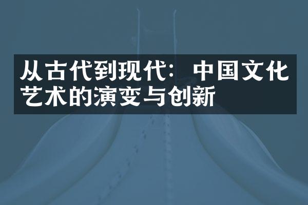 从古代到现代：中国文化艺术的演变与创新