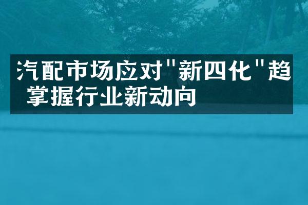 汽配市场应对"新四化"趋势 掌握行业新动向