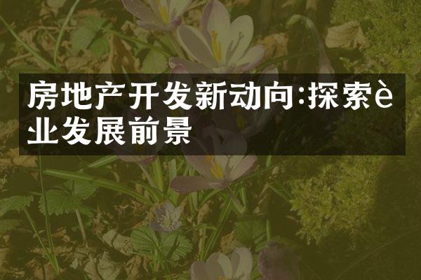 房地产开发新动向:探索行业发展前景