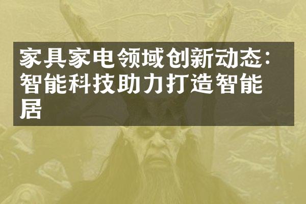家具家电领域创新动态：智能科技助力打造智能家居