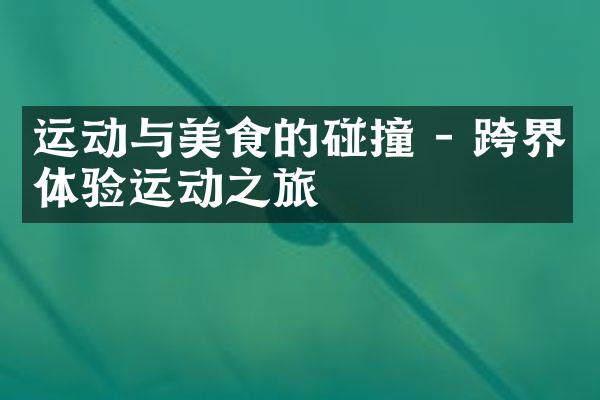 运动与美食的碰撞 - 跨界体验运动之旅