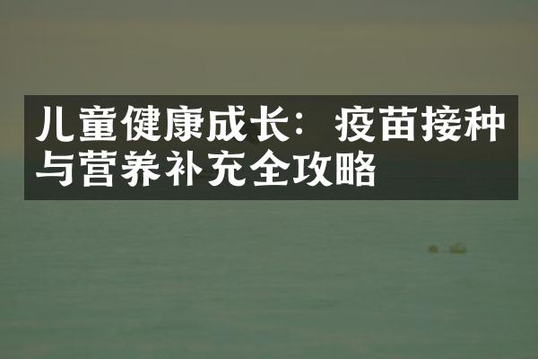 儿童健康成长：疫苗接种与营养补充全攻略