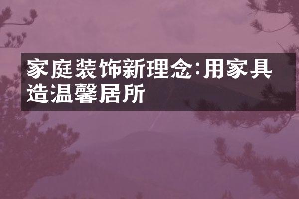 家庭装饰新理念:用家具打造温馨居所