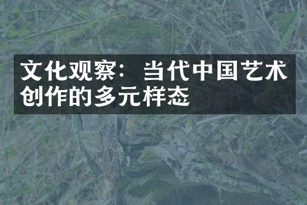 文化观察：当代中国艺术创作的多元样态