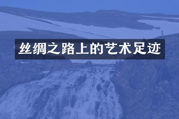 丝绸之路上的艺术足迹