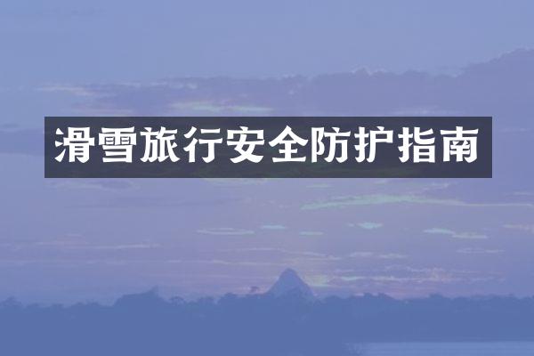 滑雪旅行安全防护指南