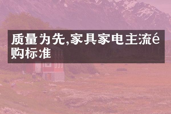 质量为先,家具家电主流选购标准