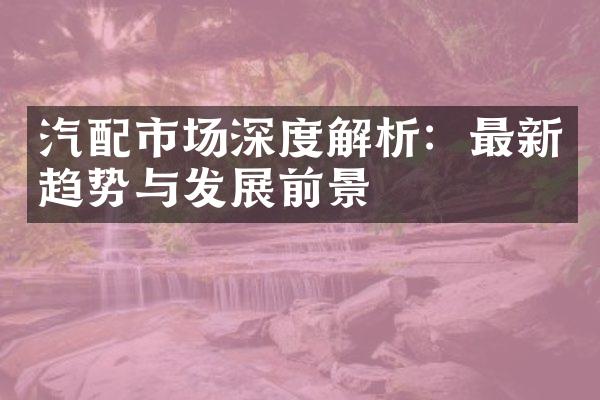 汽配市场深度解析：最新趋势与发展前景