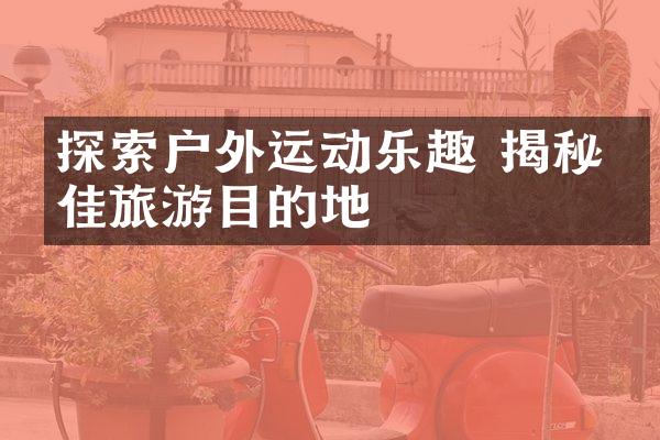 探索户外运动乐趣 揭秘最佳旅游目的地