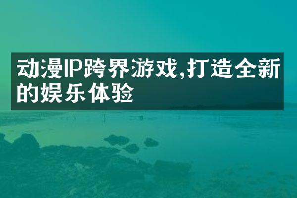 动漫IP跨界游戏,打造全新的娱乐体验