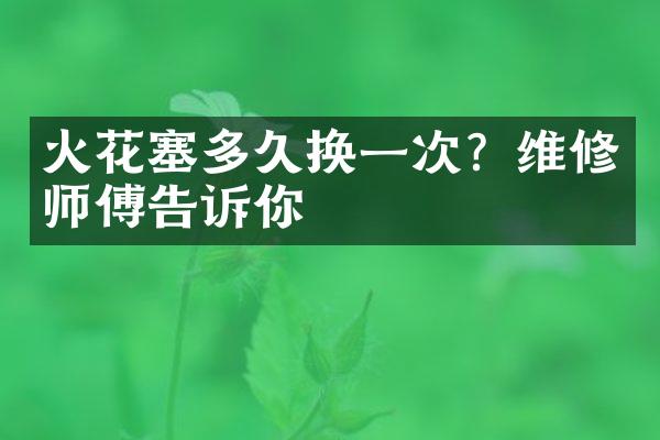 火花塞多久换一次？维修师傅告诉你