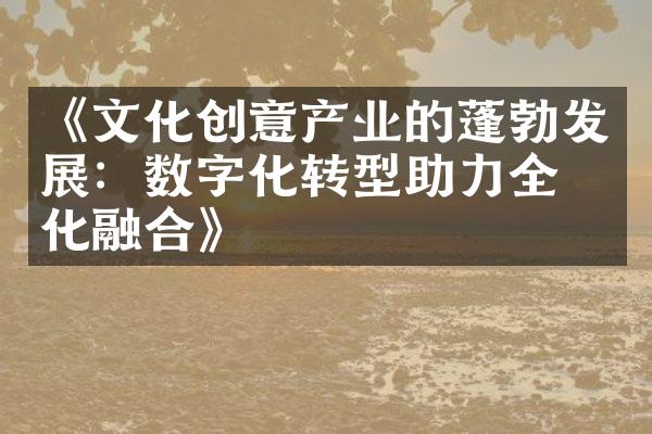 《文化创意产业的蓬勃发展：数字化转型助力全球化融合》