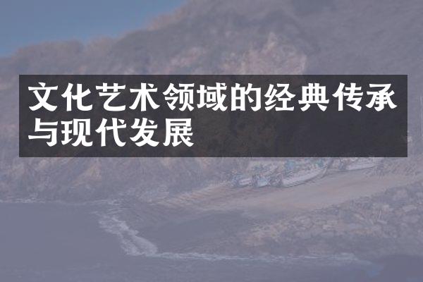 文化艺术领域的经典传承与现代发展