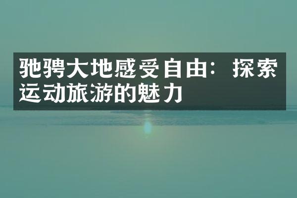 驰骋大地感受自由：探索运动旅游的魅力