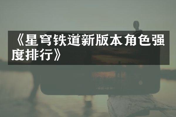 《星穹铁道新版本角色强度排行》