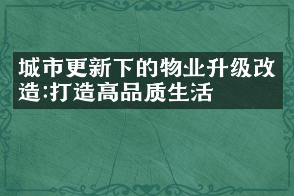 城市更新下的物业升级改造:打造高品质生活